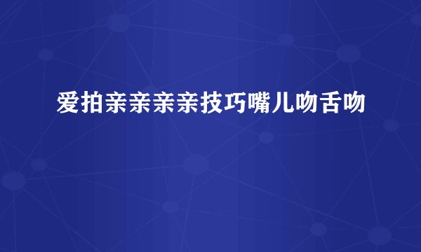 爱拍亲亲亲亲技巧嘴儿吻舌吻