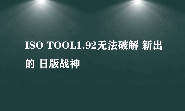ISO TOOL1.92无法破解 新出的 日版战神