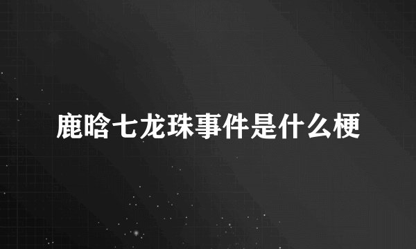 鹿晗七龙珠事件是什么梗