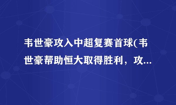 韦世豪攻入中超复赛首球(韦世豪帮助恒大取得胜利，攻入中超复赛首球)