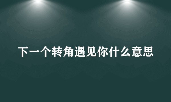 下一个转角遇见你什么意思