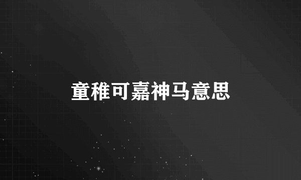童稚可嘉神马意思