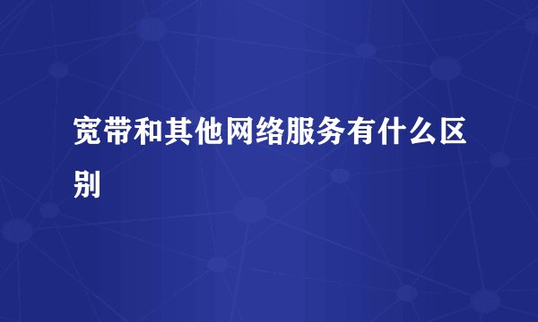 宽带和其他网络服务有什么区别