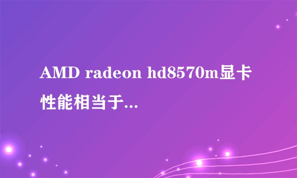 AMD radeon hd8570m显卡性能相当于什么显卡?