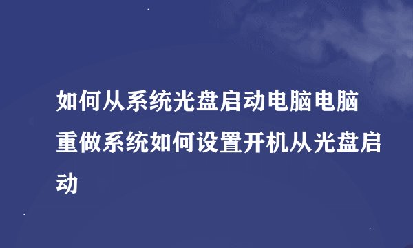 如何从系统光盘启动电脑电脑重做系统如何设置开机从光盘启动