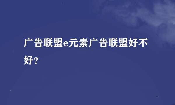 广告联盟e元素广告联盟好不好？