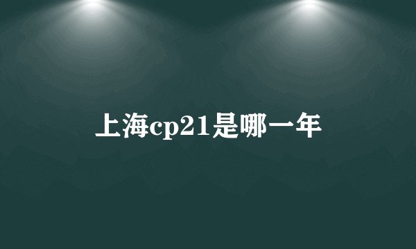 上海cp21是哪一年
