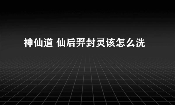 神仙道 仙后羿封灵该怎么洗