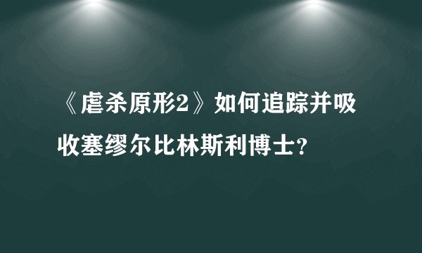 《虐杀原形2》如何追踪并吸收塞缪尔比林斯利博士？