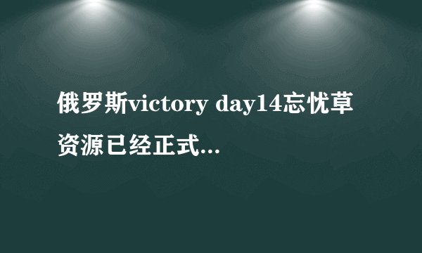 俄罗斯victory day14忘忧草资源已经正式公开了，平台表示：没有限制