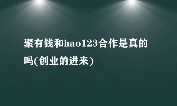 聚有钱和hao123合作是真的吗(创业的进来)