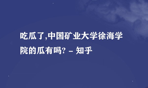 吃瓜了,中国矿业大学徐海学院的瓜有吗? - 知乎