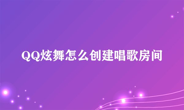 QQ炫舞怎么创建唱歌房间