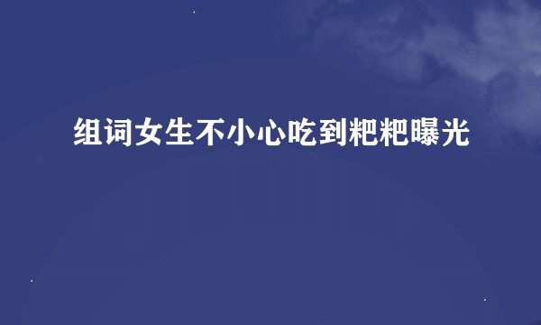 组词女生不小心吃到粑粑曝光
