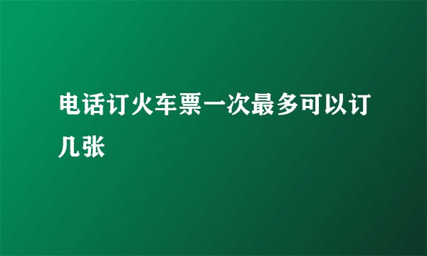 电话订火车票一次最多可以订几张