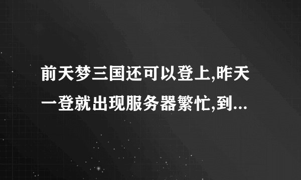 前天梦三国还可以登上,昨天一登就出现服务器繁忙,到了今天还是登...