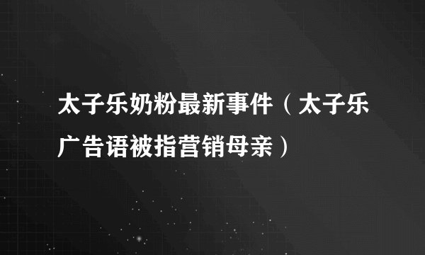 太子乐奶粉最新事件（太子乐广告语被指营销母亲）