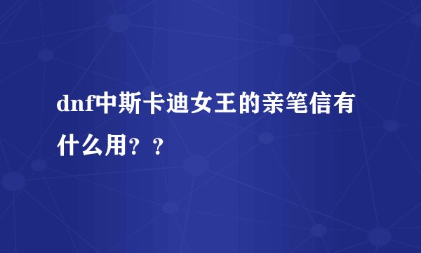 dnf中斯卡迪女王的亲笔信有什么用？？