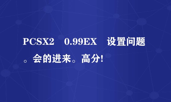 PCSX2 0.99EX 设置问题。会的进来。高分!