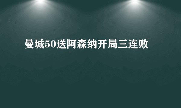 曼城50送阿森纳开局三连败