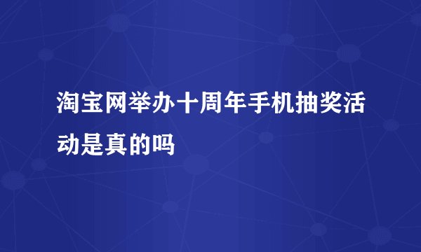 淘宝网举办十周年手机抽奖活动是真的吗