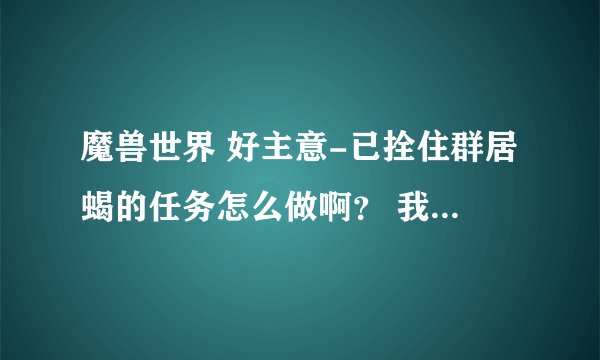 魔兽世界 好主意-已拴住群居蝎的任务怎么做啊？ 我已经抓住群居蝎了，可是为什么显示没有完成任务啊?