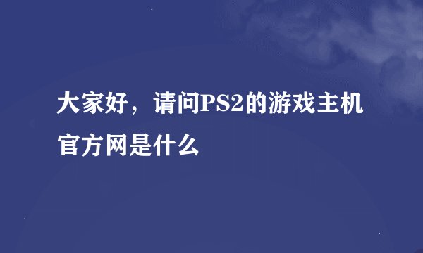 大家好，请问PS2的游戏主机官方网是什么