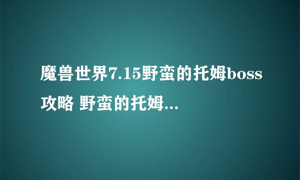 魔兽世界7.15野蛮的托姆boss攻略 野蛮的托姆坐标位置是什么