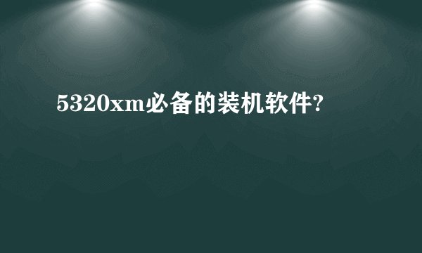 5320xm必备的装机软件?