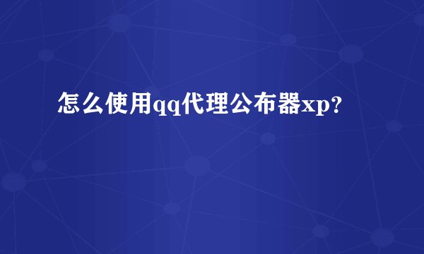怎么使用qq代理公布器xp？