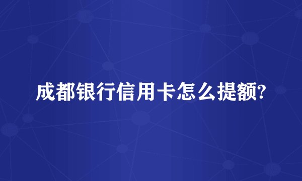 成都银行信用卡怎么提额?