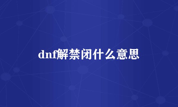 dnf解禁闭什么意思