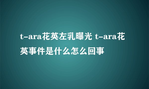 t-ara花英左乳曝光 t-ara花英事件是什么怎么回事