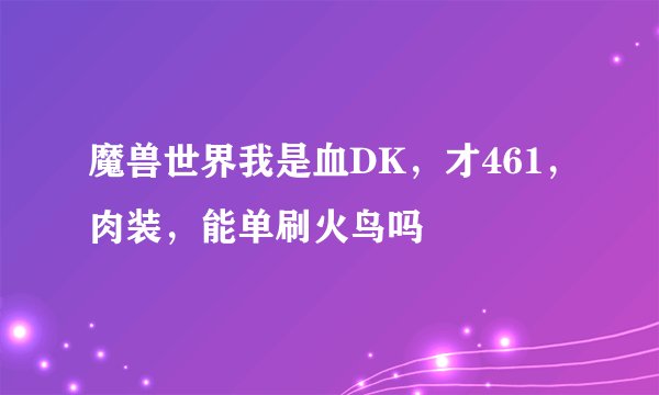 魔兽世界我是血DK，才461，肉装，能单刷火鸟吗