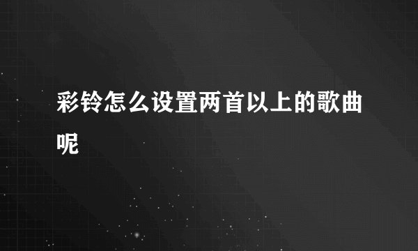 彩铃怎么设置两首以上的歌曲呢