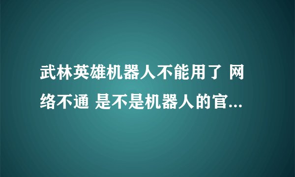 武林英雄机器人不能用了 网络不通 是不是机器人的官网瘫痪或是被武林英雄给破解了啊 有知道的说下 谢谢