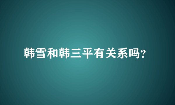 韩雪和韩三平有关系吗？