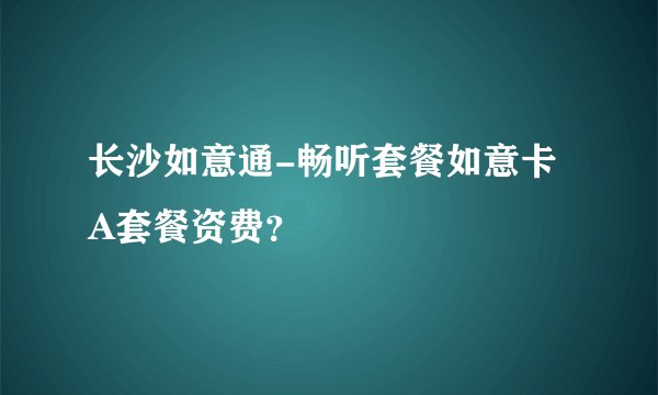 长沙如意通-畅听套餐如意卡A套餐资费？