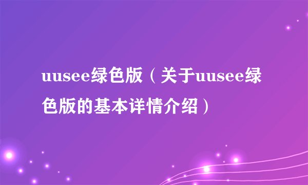 uusee绿色版（关于uusee绿色版的基本详情介绍）