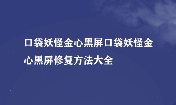 口袋妖怪金心黑屏口袋妖怪金心黑屏修复方法大全