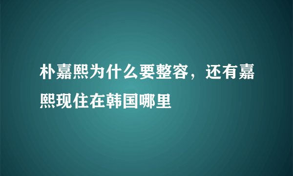 朴嘉熙为什么要整容，还有嘉熙现住在韩国哪里