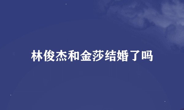林俊杰和金莎结婚了吗