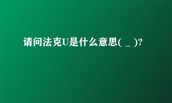 请问法克U是什么意思( _ )?