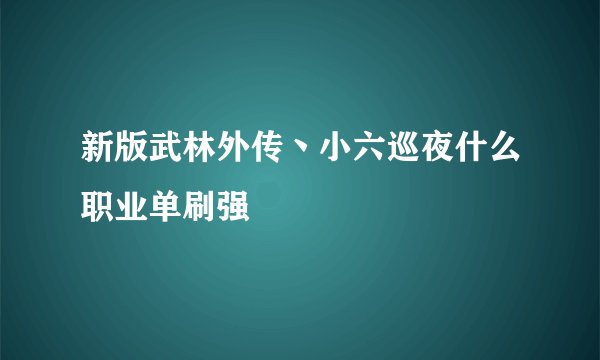 新版武林外传丶小六巡夜什么职业单刷强