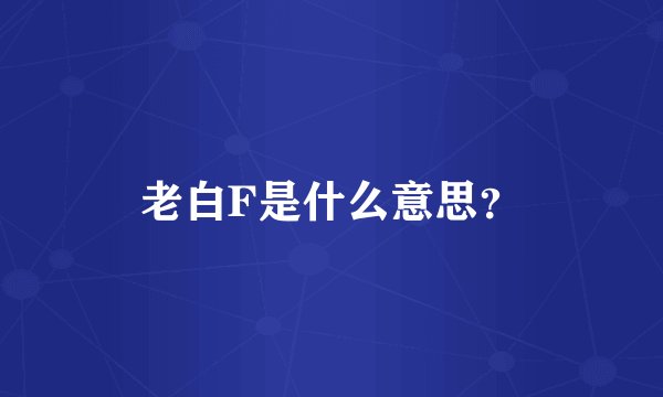老白F是什么意思？