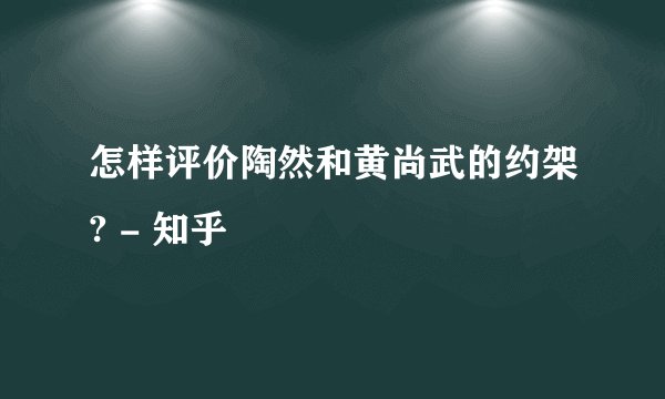 怎样评价陶然和黄尚武的约架? - 知乎