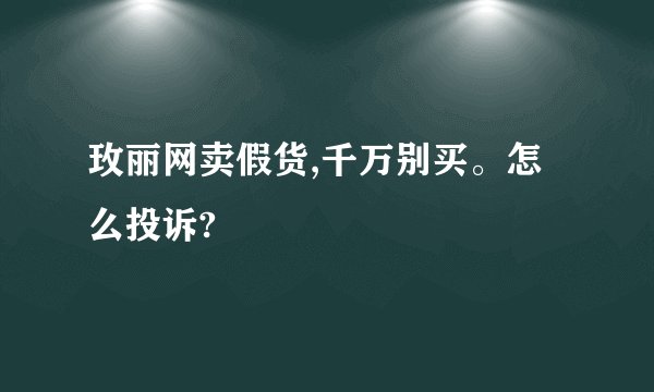 玫丽网卖假货,千万别买。怎么投诉?