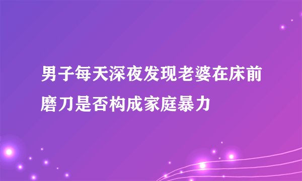 男子每天深夜发现老婆在床前磨刀是否构成家庭暴力