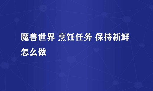 魔兽世界 烹饪任务 保持新鲜 怎么做