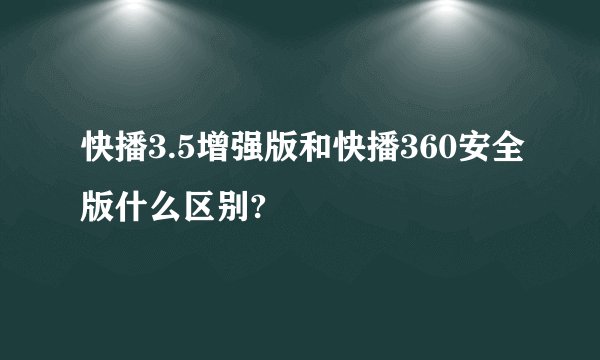 快播3.5增强版和快播360安全版什么区别?